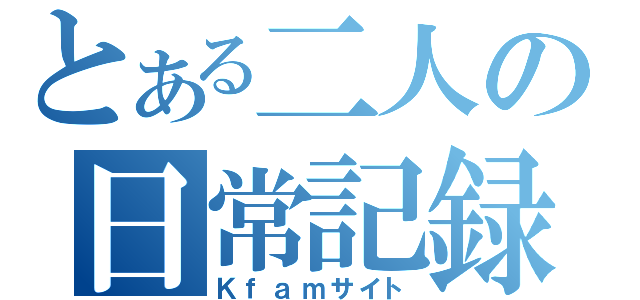 とある二人の日常記録（Ｋｆａｍサイト）