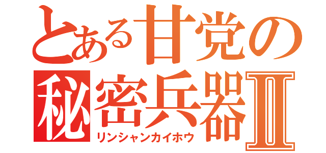 とある甘党の秘密兵器Ⅱ（リンシャンカイホウ）