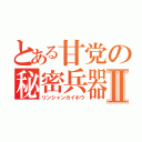 とある甘党の秘密兵器Ⅱ（リンシャンカイホウ）