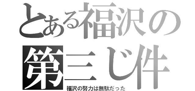 とある福沢の第三じ件（福沢の努力は無駄だった）