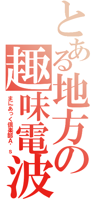 とある地方の趣味電波（まにあっく倶楽部Ａ’ｓ）