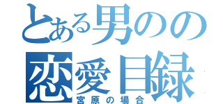 とある男のの恋愛目録（宮原の場合）