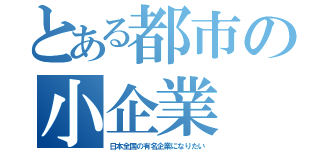 とある都市の小企業（日本全国の有名企業になりたい）