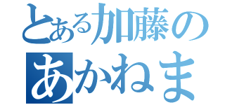 とある加藤のあかねまる（）