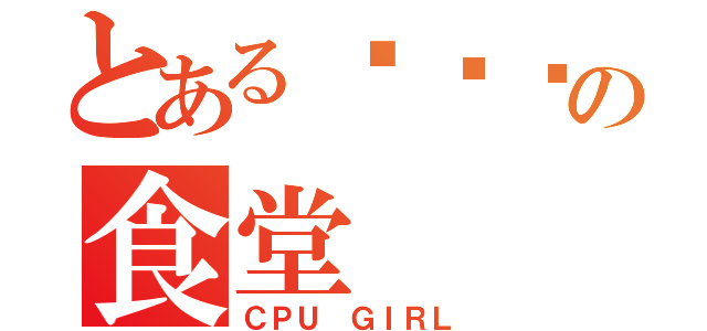 とある显卡姬の食堂（ＣＰＵ ＧＩＲＬ）