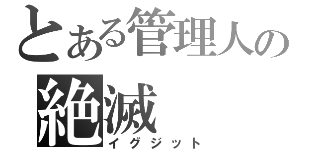 とある管理人の絶滅（イグジット）