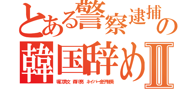 とある警察逮捕状の韓国辞めろ！！Ⅱ（堀江貴文 森川亮 ネイバー金子智美）