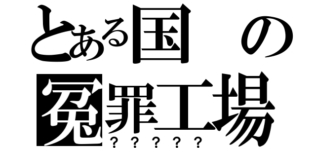 とある国の冤罪工場（？？？？？）