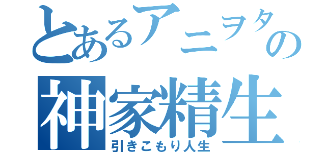 とあるアニヲタの神家精生（引きこもり人生）