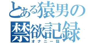 とある猿男の禁欲記録（オナニー狂）