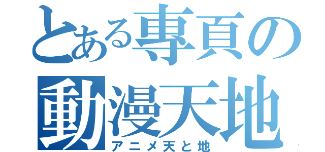 とある專頁の動漫天地（アニメ天と地）