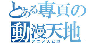 とある專頁の動漫天地（アニメ天と地）