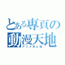 とある專頁の動漫天地（アニメ天と地）