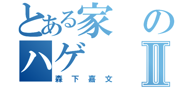 とある家のハゲⅡ（森下嘉文）