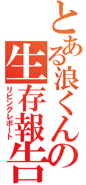 とある浪くんの生存報告（リビングレポート）