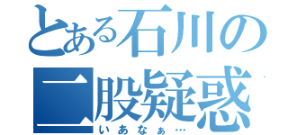 とある石川の二股疑惑（いあなぁ…）