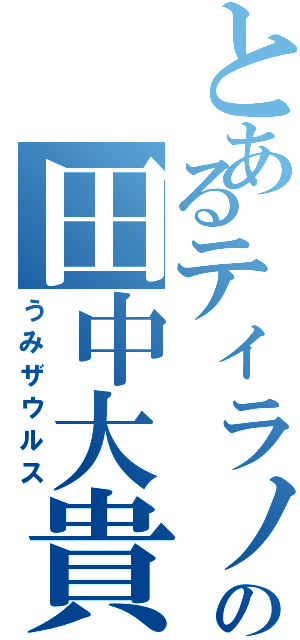 とあるティラノの田中大貴（うみザウルス）