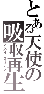 とある天使の吸収再生（インヴェースリバイブ）