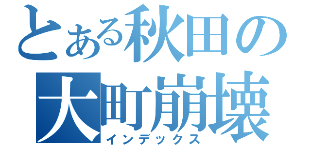 とある秋田の大町崩壊（インデックス）