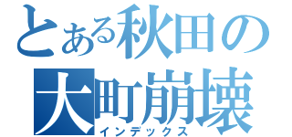 とある秋田の大町崩壊（インデックス）