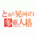 とある晃河の多重人格（マルチキャラ）