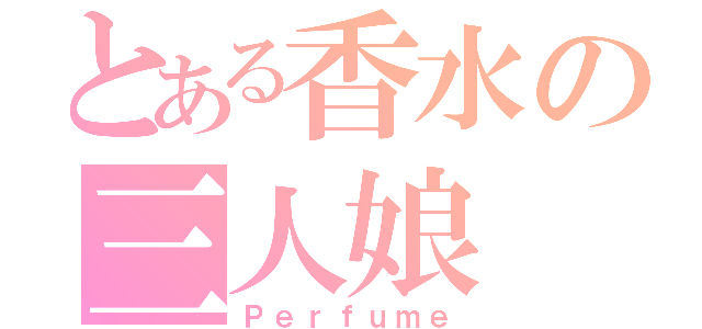 とある香水の三人娘（Ｐｅｒｆｕｍｅ）