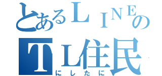 とあるＬＩＮＥのＴＬ住民（にしたに）