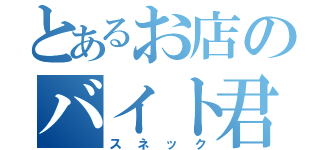 とあるお店のバイト君（スネック）