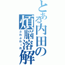 とある内田の煩脳溶解（ぷわぷわーお）