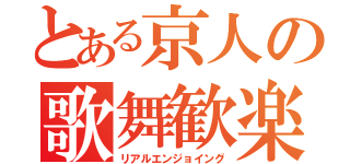 とある京人の歌舞歓楽（リアルエンジョイング）