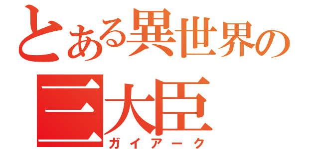 とある異世界の三大臣（ガイアーク）