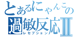 とあるにゃんこの過敏反応Ⅱ（レセプション）