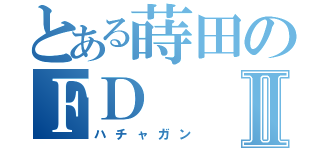 とある蒔田のＦＤⅡ（ハチャガン）