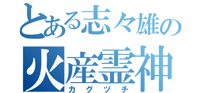 とある志々雄の火産霊神（カグヅチ）