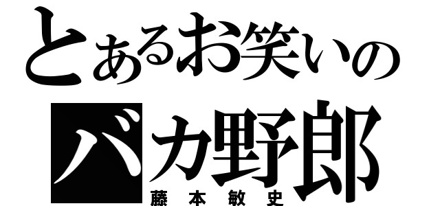 とあるお笑いのバカ野郎（藤本敏史）