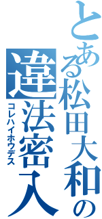 とある松田大和の違法密入（コレハイホウデス）