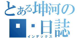 とある坤河の耍憨日誌（インデックス）