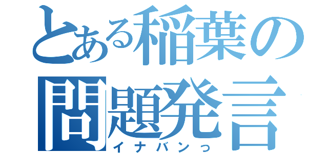 とある稲葉の問題発言（イナバンっ）