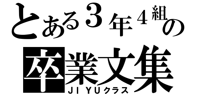 とある３年４組の卒業文集（ＪＩＹＵクラス）