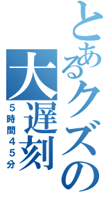 とあるクズの大遅刻（５時間４５分）