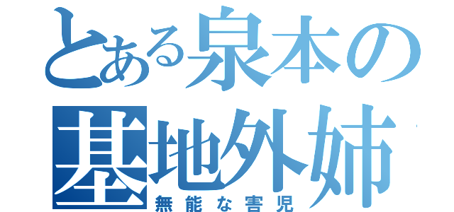 とある泉本の基地外姉（無能な害児）