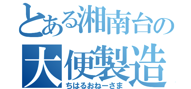 とある湘南台の大便製造機（ちはるおねーさま）