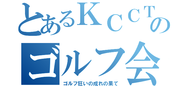 とあるＫＣＣＴのゴルフ会（ゴルフ狂いの成れの果て）