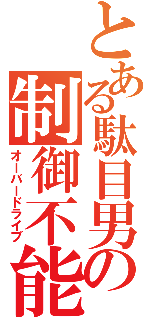 とある駄目男の制御不能（オーバードライブ）