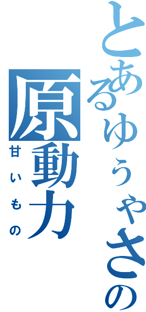 とあるゅぅゃさんの原動力（甘いもの）