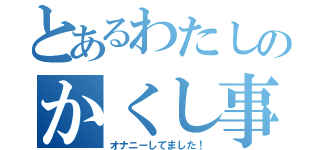 とあるわたしのかくし事（オナニーしてました！）