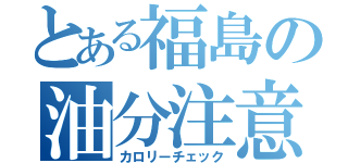 とある福島の油分注意（カロリーチェック）