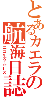 とあるカエラの航海日誌（ニコ生クルーズ）