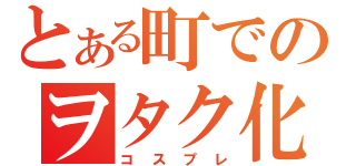 とある町でのヲタク化現象（コスプレ）