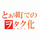 とある町でのヲタク化現象（コスプレ）